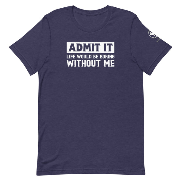 Admit it, Life would be boring without me Unisex t-shirt