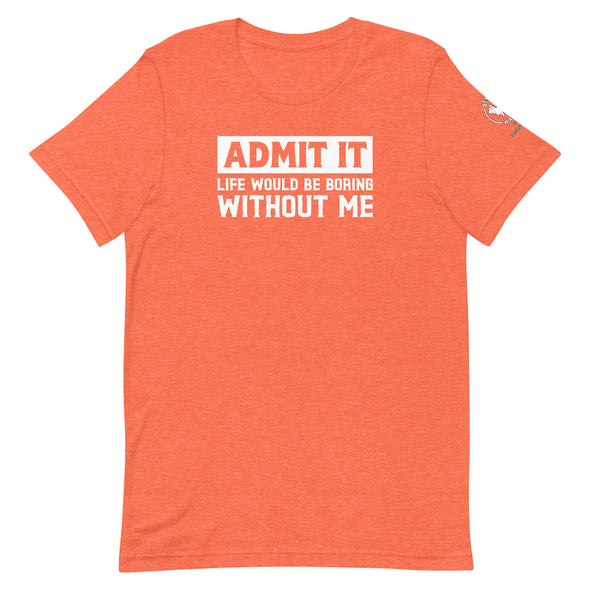 Admit it, Life would be boring without me Unisex t-shirt