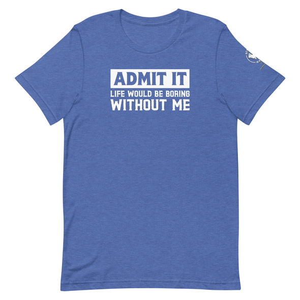 Admit it, Life would be boring without me Unisex t-shirt