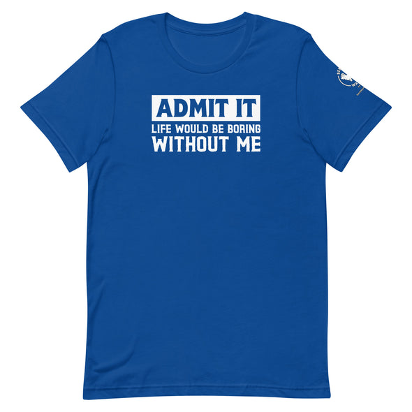 Admit it, Life would be boring without me Unisex t-shirt